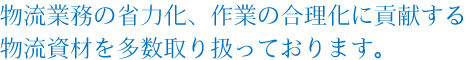 物流業務の省力化、作業の合理化に貢献する物流資材を多数取り扱っております。