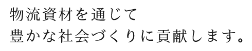 物流資材を通じて豊かな社会づくりに貢献します。